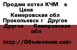 Продам котел КЧМ-5-к › Цена ­ 28 000 - Кемеровская обл., Прокопьевск г. Другое » Другое   . Кемеровская обл.